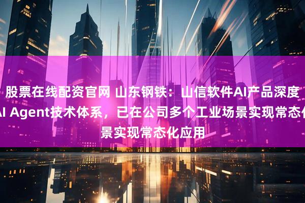 股票在线配资官网 山东钢铁：山信软件AI产品深度契合AI Agent技术体系，已在公司多个工业场景实现常态化应用