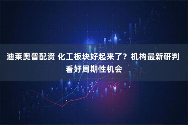 迪莱奥普配资 化工板块好起来了？机构最新研判 看好周期性机会