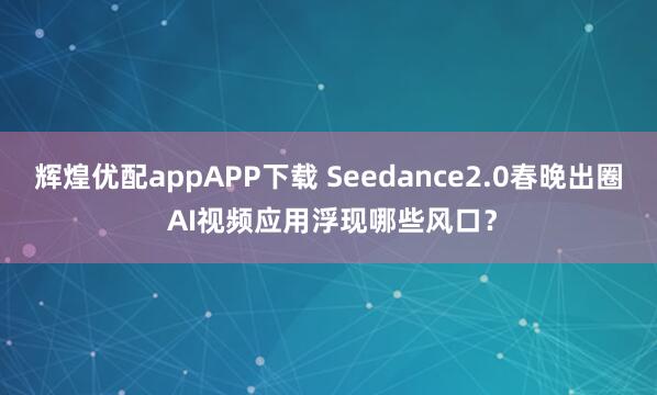 辉煌优配appAPP下载 Seedance2.0春晚出圈 AI视频应用浮现哪些风口？