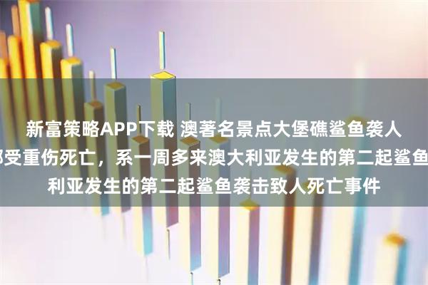 新富策略APP下载 澳著名景点大堡礁鲨鱼袭人，致39岁男子头部受重伤死亡，系一周多来澳大利亚发生的第二起鲨鱼袭击致人死亡事件