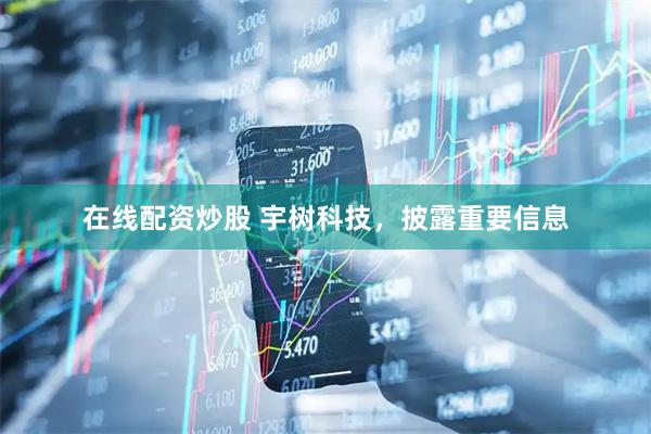 在线配资炒股 宇树科技,披露重要信息