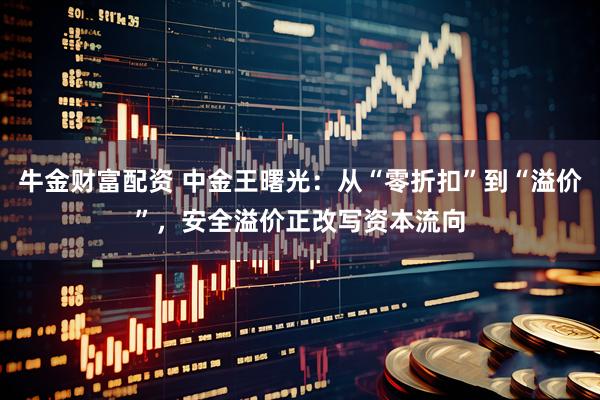 牛金财富配资 中金王曙光：从“零折扣”到“溢价”，安全溢价正改写资本流向