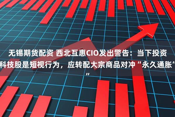 无锡期货配资 西北互惠CIO发出警告：当下投资科技股是短视行为，应转配大宗商品对冲“永久通胀”
