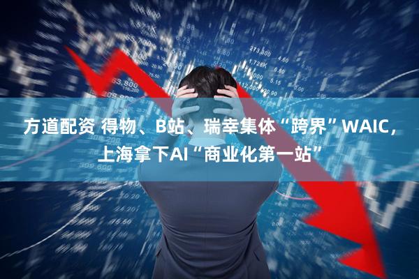 方道配资 得物、B站、瑞幸集体“跨界”WAIC，上海拿下AI“商业化第一站”