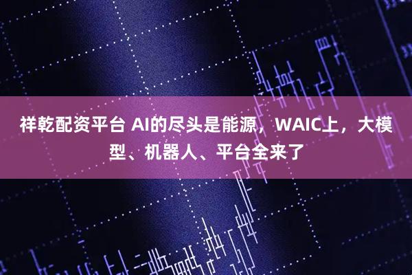 祥乾配资平台 AI的尽头是能源，WAIC上，大模型、机器人、平台全来了