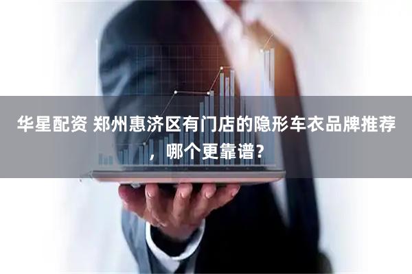 华星配资 郑州惠济区有门店的隐形车衣品牌推荐，哪个更靠谱？