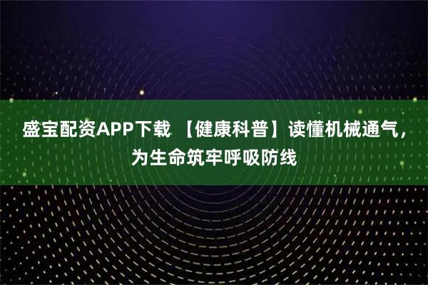 盛宝配资APP下载 【健康科普】读懂机械通气，为生命筑牢呼吸防线