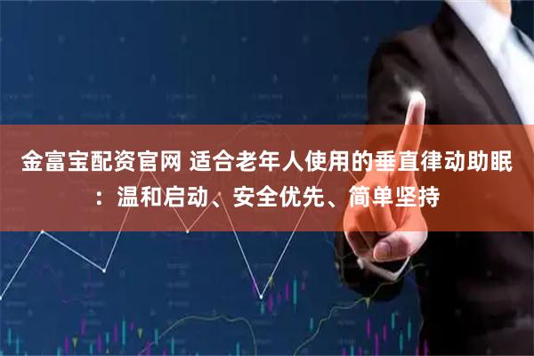 金富宝配资官网 适合老年人使用的垂直律动助眠：温和启动、安全优先、简单坚持