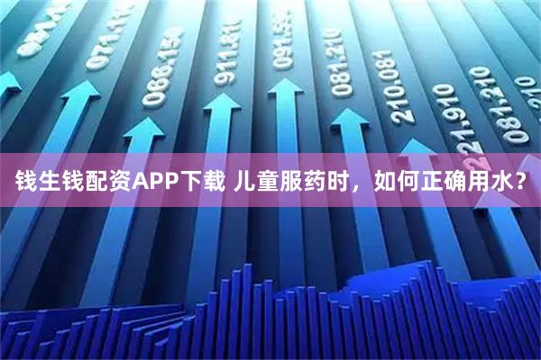 钱生钱配资APP下载 儿童服药时，如何正确用水？