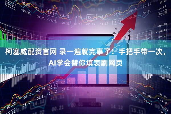柯塞威配资官网 录一遍就完事了！手把手带一次，AI学会替你填表刷网页
