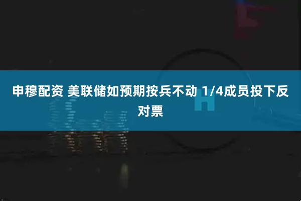 申穆配资 美联储如预期按兵不动 1/4成员投下反对票