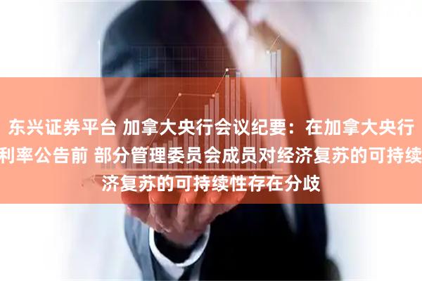 东兴证券平台 加拿大央行会议纪要：在加拿大央行7月15日的利率公告前 部分管理委员会成员对经济复苏的可持续性存在分歧