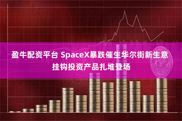 盈牛配资平台 SpaceX暴跌催生华尔街新生意 挂钩投资产品扎堆登场