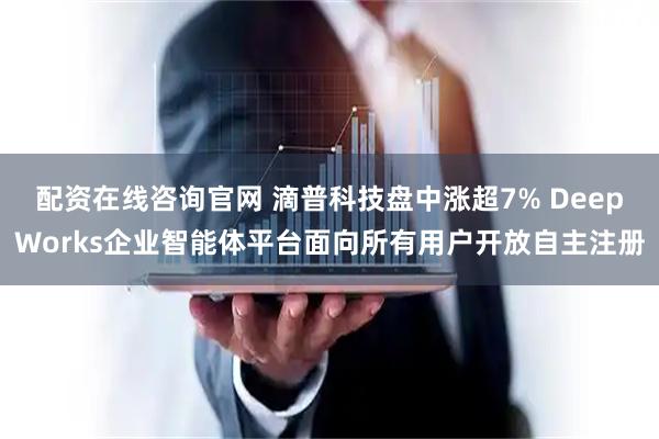 配资在线咨询官网 滴普科技盘中涨超7% DeepWorks企业智能体平台面向所有用户开放自主注册