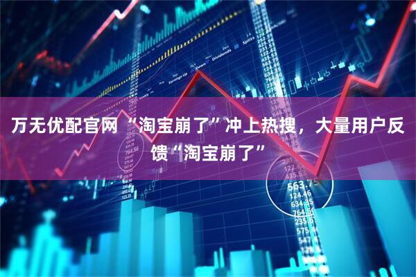 万无优配官网 “淘宝崩了”冲上热搜，大量用户反馈“淘宝崩了”