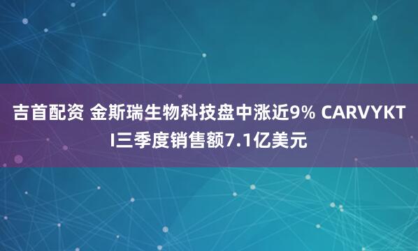 吉首配资 金斯瑞生物科技盘中涨近9% CARVYKTI三季度销售额7.1亿美元